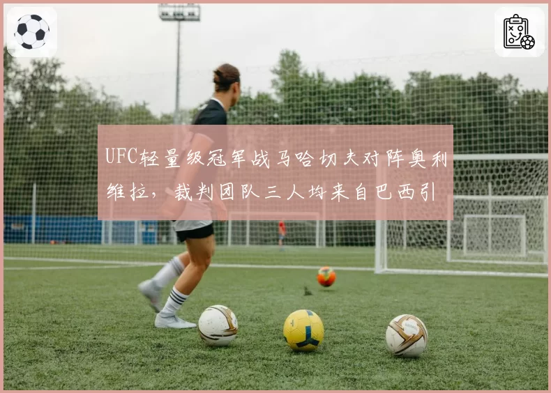 UFC轻量级冠军战马哈切夫对阵奥利维拉，裁判团队三人均来自巴西引公平性质疑