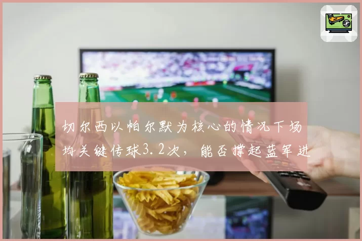 切尔西以帕尔默为核心的情况下场均关键传球3.2次，能否撑起蓝军进攻体系