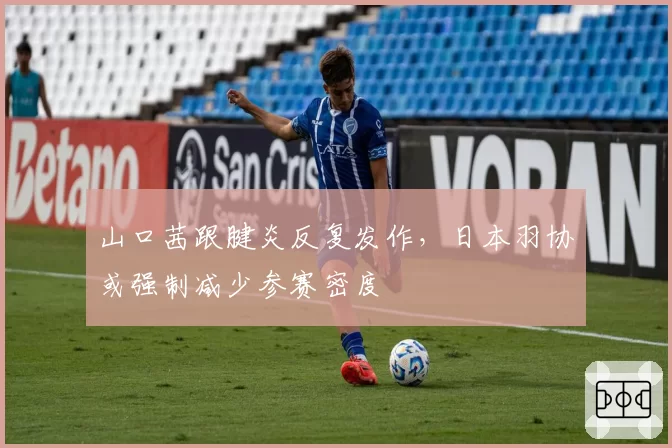 山口茜跟腱炎反复发作，日本羽协或强制减少参赛密度