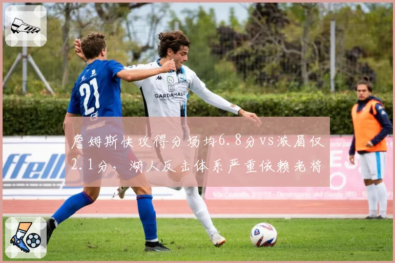 詹姆斯快攻得分场均6.8分vs浓眉仅2.1分,湖人反击体系严重依赖老将体能