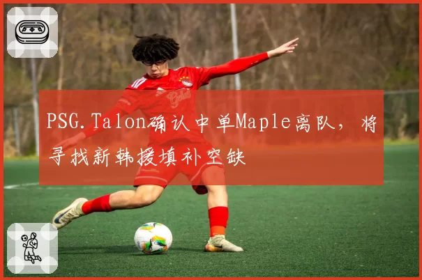 PSG.Talon确认中单Maple离队，将寻找新韩援填补空缺