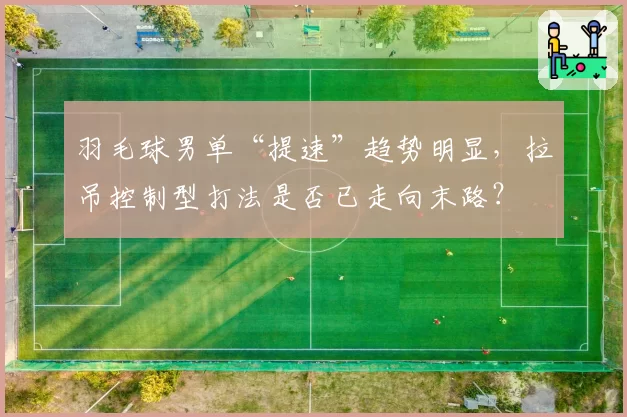 羽毛球男单“提速”趋势明显，拉吊控制型打法是否已走向末路？