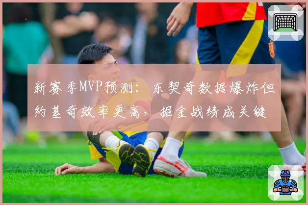 新赛季MVP预测：东契奇数据爆炸但约基奇效率更高，掘金战绩成关键