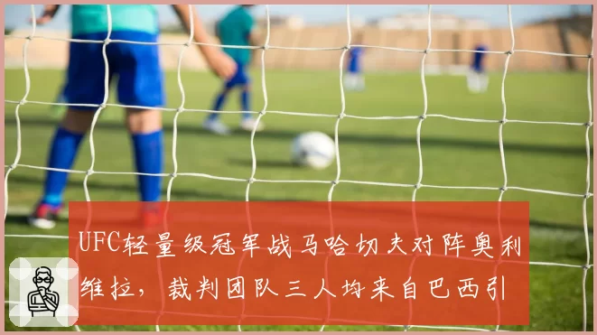 UFC轻量级冠军战马哈切夫对阵奥利维拉，裁判团队三人均来自巴西引公平性质疑