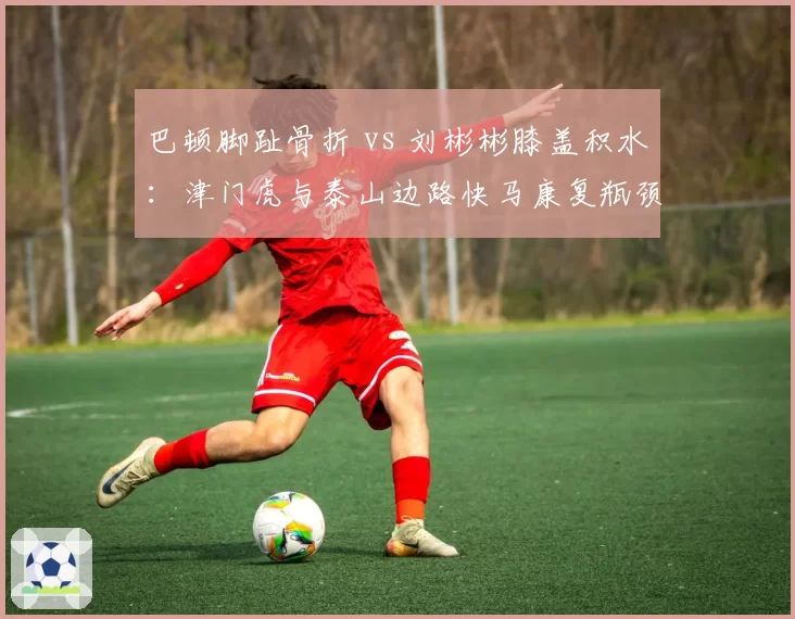 巴顿脚趾骨折 vs 刘彬彬膝盖积水：津门虎与泰山边路快马康复瓶颈