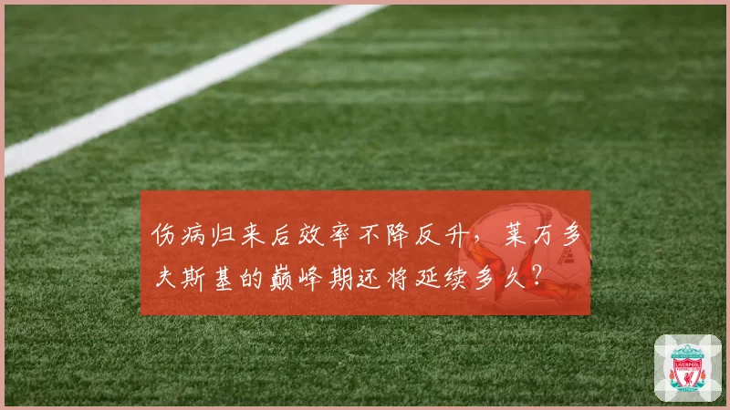 伤病归来后效率不降反升，莱万多夫斯基的巅峰期还将延续多久？