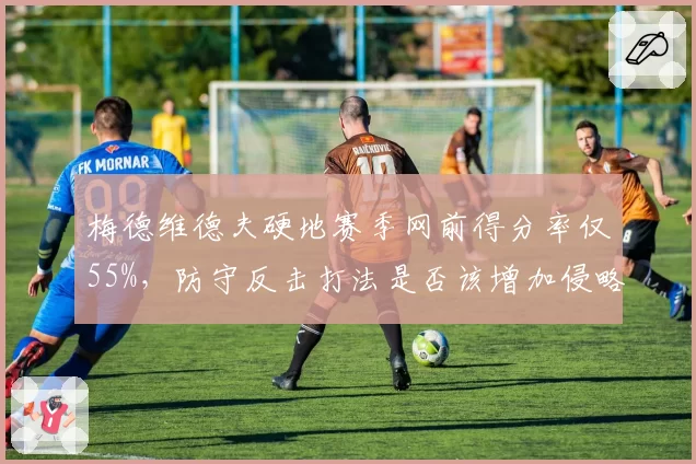 梅德维德夫硬地赛季网前得分率仅55%，防守反击打法是否该增加侵略性？