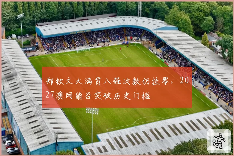 郑钦文大满贯八强次数仍挂零，2027澳网能否突破历史门槛