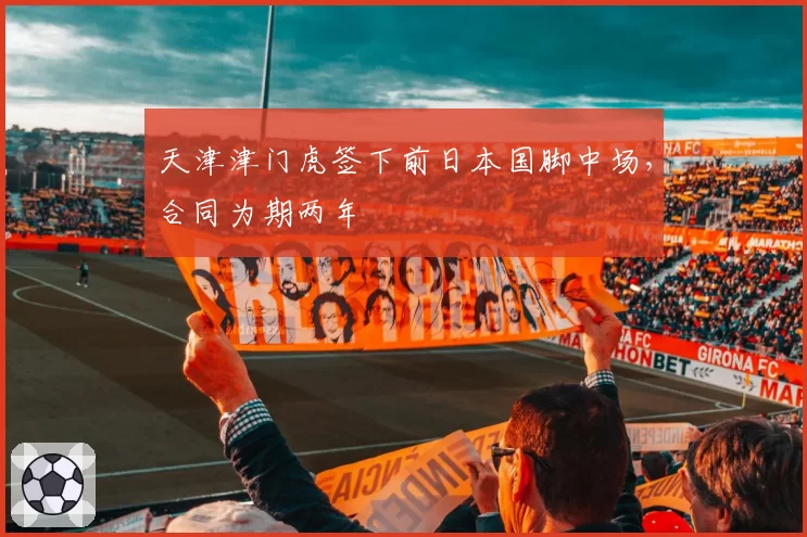 天津津门虎签下前日本国脚中场，合同为期两年