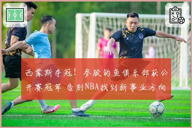 西蒙斯夺冠!参股钓鱼俱乐部获公开赛冠军 告别NBA找到新事业方向