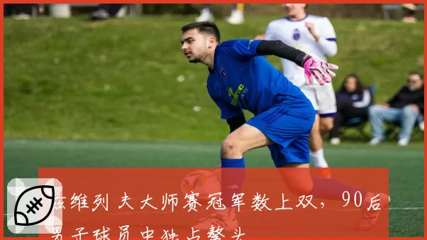 兹维列夫大师赛冠军数上双，90后男子球员中独占鳌头