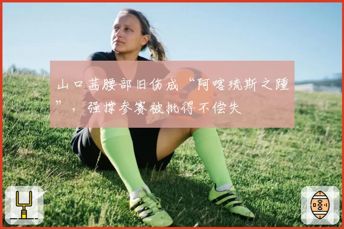 山口茜腰部旧伤成“阿喀琉斯之踵”，强撑参赛被批得不偿失