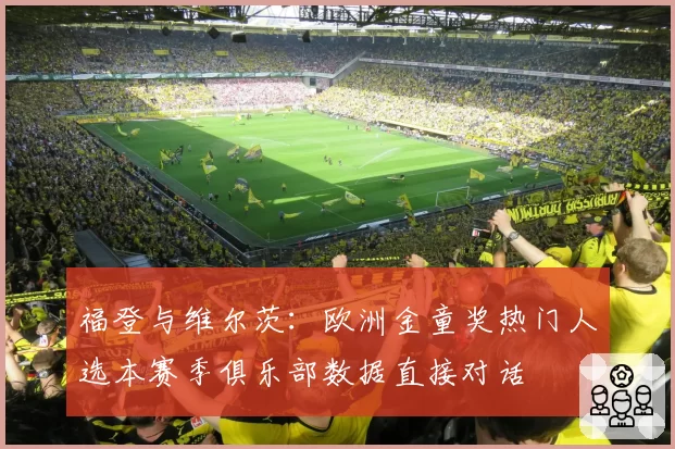 福登与维尔茨：欧洲金童奖热门人选本赛季俱乐部数据直接对话